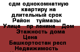 сдм однокомнатную квартиру на длительный срок › Район ­ туймазы › Улица ­ пр.ленина › Дом ­ 5 › Этажность дома ­ 5 › Цена ­ 6 000 - Башкортостан респ. Недвижимость » Квартиры аренда   